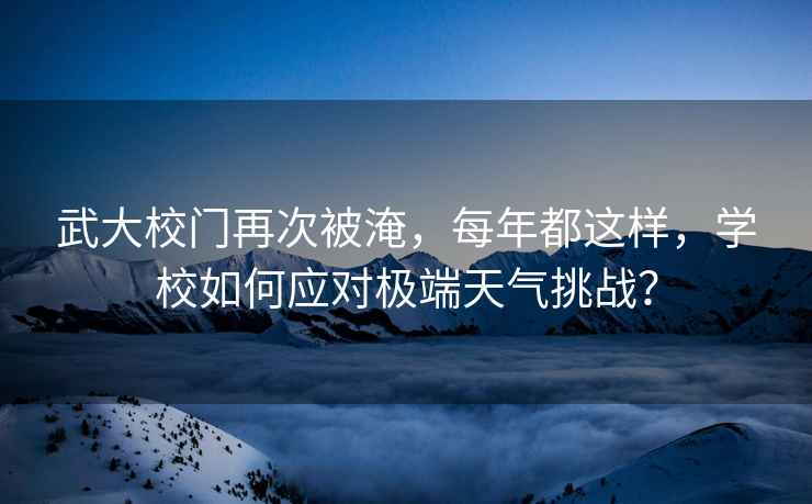 武大校門再次被淹，每年都這樣，學(xué)校如何應(yīng)對(duì)極端天氣挑戰(zhàn)？