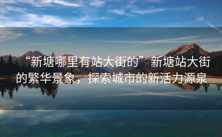 “新塘哪里有站大街的”新塘站大街的繁華景象，探索城市的新活力源泉