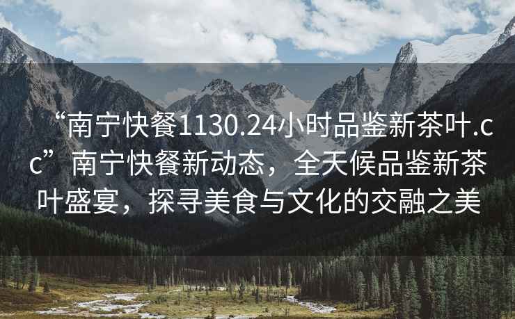 “南寧快餐1130.24小時品鑒新茶葉.cc”南寧快餐新動態(tài)，全天候品鑒新茶葉盛宴，探尋美食與文化的交融之美