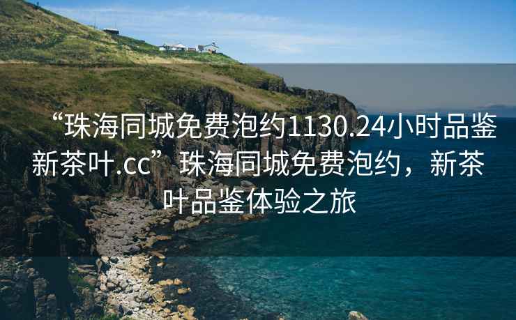 “珠海同城免費泡約1130.24小時品鑒新茶葉.cc”珠海同城免費泡約，新茶葉品鑒體驗之旅