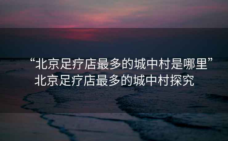 “北京足療店最多的城中村是哪里”北京足療店最多的城中村探究