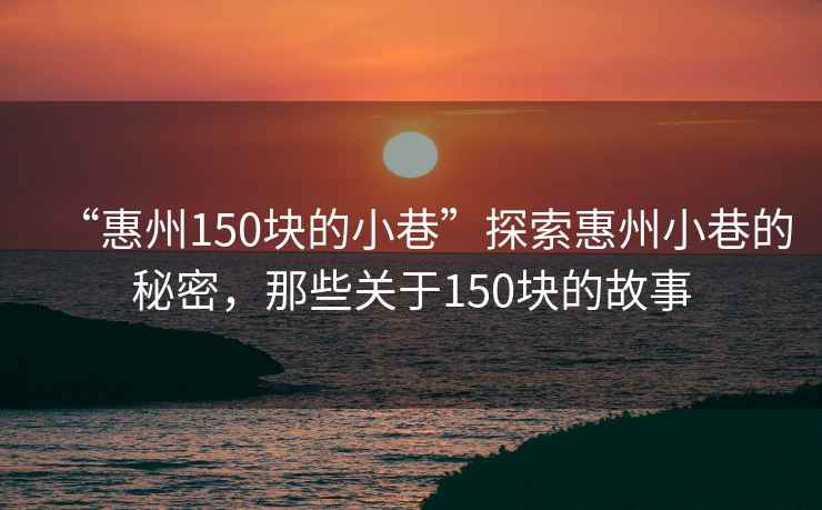 “惠州150塊的小巷”探索惠州小巷的秘密，那些關于150塊的故事