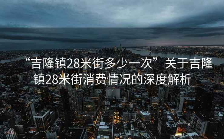 “吉隆鎮(zhèn)28米街多少一次”關于吉隆鎮(zhèn)28米街消費情況的深度解析