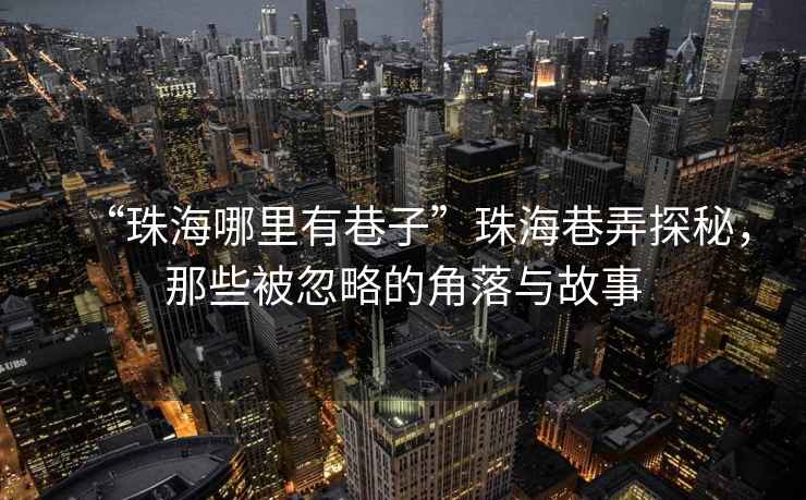 “珠海哪里有巷子”珠海巷弄探秘，那些被忽略的角落與故事