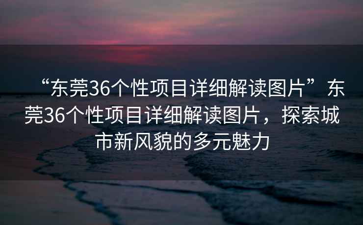 “東莞36個性項目詳細(xì)解讀圖片”東莞36個性項目詳細(xì)解讀圖片，探索城市新風(fēng)貌的多元魅力