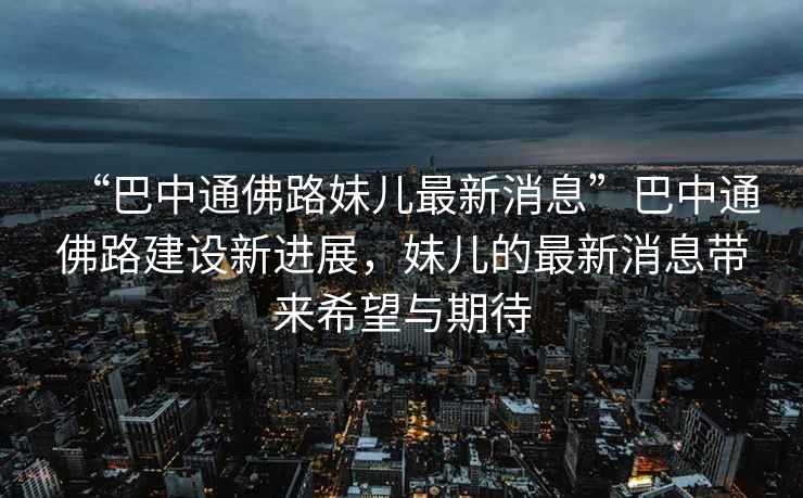 “巴中通佛路妹兒最新消息”巴中通佛路建設新進展，妹兒的最新消息帶來希望與期待