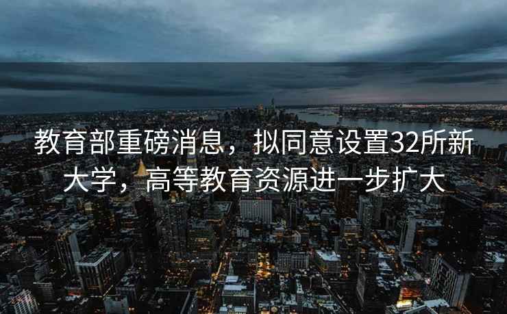 教育部重磅消息，擬同意設置32所新大學，高等教育資源進一步擴大