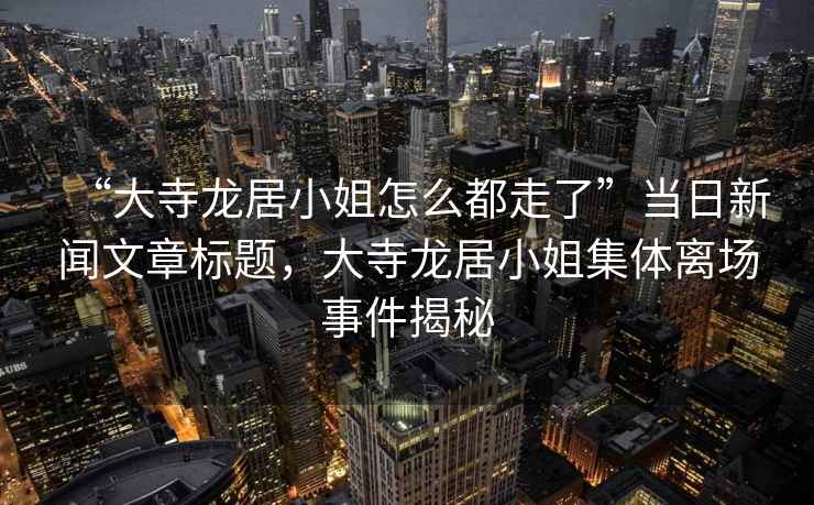 “大寺龍居小姐怎么都走了”當(dāng)日新聞文章標(biāo)題，大寺龍居小姐集體離場事件揭秘