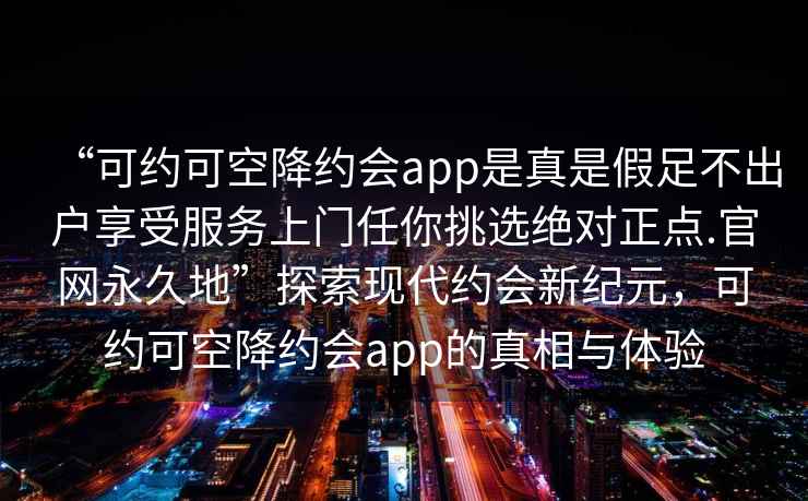 “可約可空降約會(huì)app是真是假足不出戶享受服務(wù)上門(mén)任你挑選絕對(duì)正點(diǎn).官網(wǎng)永久地”探索現(xiàn)代約會(huì)新紀(jì)元，可約可空降約會(huì)app的真相與體驗(yàn)