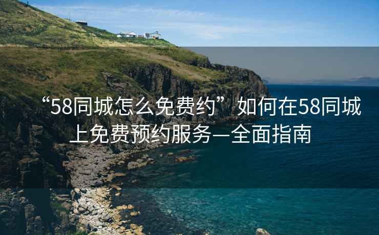 “58同城怎么免費(fèi)約”如何在58同城上免費(fèi)預(yù)約服務(wù)—全面指南