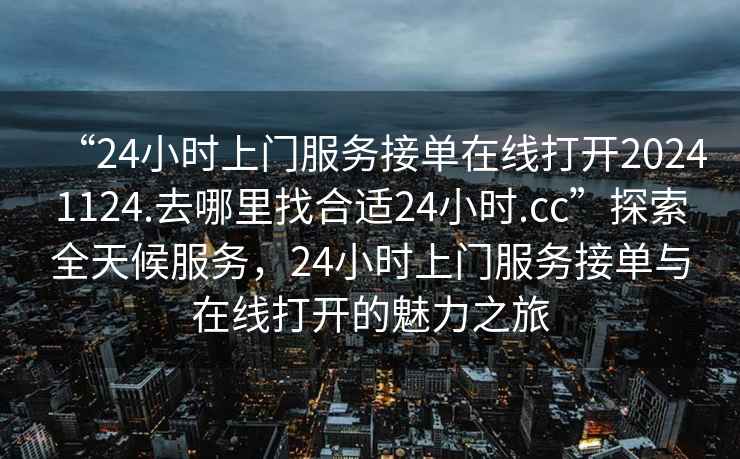 “24小時(shí)上門服務(wù)接單在線打開20241124.去哪里找合適24小時(shí).cc”探索全天候服務(wù)，24小時(shí)上門服務(wù)接單與在線打開的魅力之旅