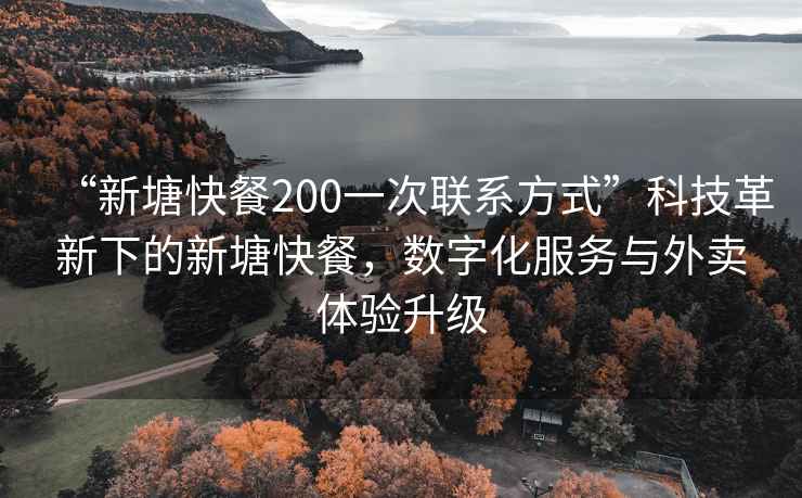 “新塘快餐200一次聯(lián)系方式”科技革新下的新塘快餐，數(shù)字化服務與外賣體驗升級