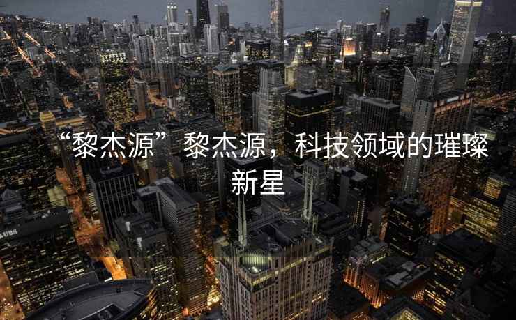 “黎杰源”黎杰源，科技領(lǐng)域的璀璨新星
