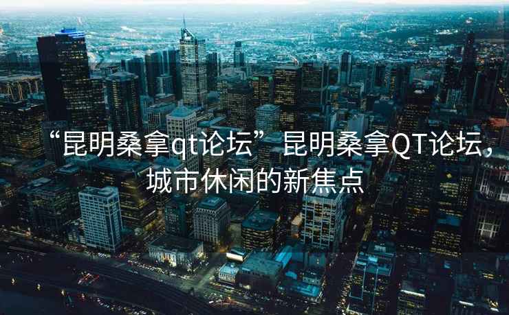 “昆明桑拿qt論壇”昆明桑拿QT論壇，城市休閑的新焦點(diǎn)