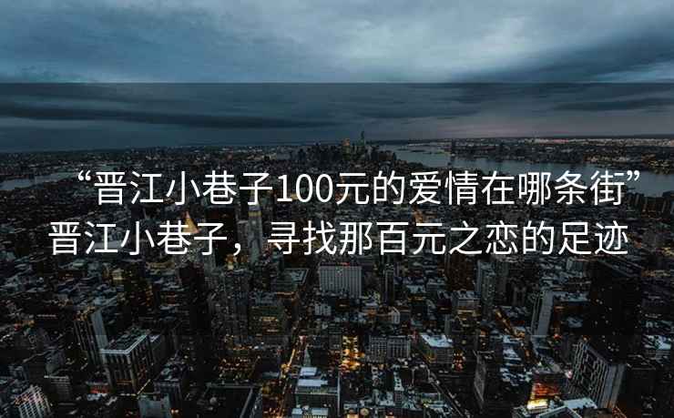 “晉江小巷子100元的愛情在哪條街”晉江小巷子，尋找那百元之戀的足跡