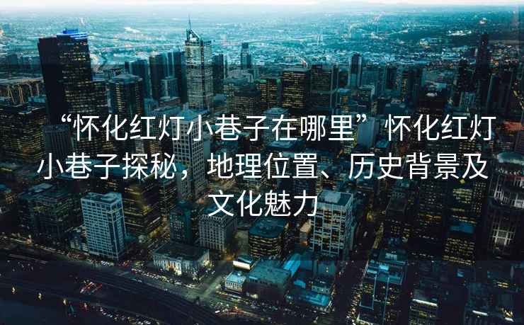 “懷化紅燈小巷子在哪里”懷化紅燈小巷子探秘，地理位置、歷史背景及文化魅力