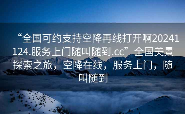 “全國可約支持空降再線打開啊20241124.服務(wù)上門隨叫隨到.cc”全國美景探索之旅，空降在線，服務(wù)上門，隨叫隨到
