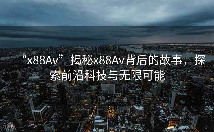 “x88Av”揭秘x88Av背后的故事，探索前沿科技與無限可能