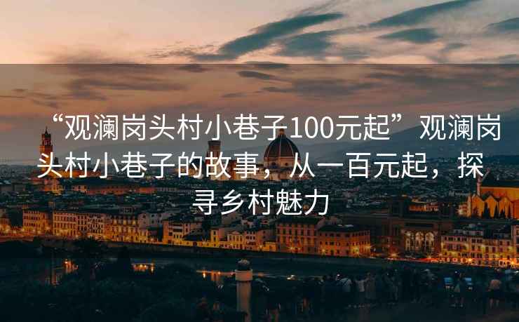 “觀瀾崗頭村小巷子100元起”觀瀾崗頭村小巷子的故事，從一百元起，探尋鄉(xiāng)村魅力