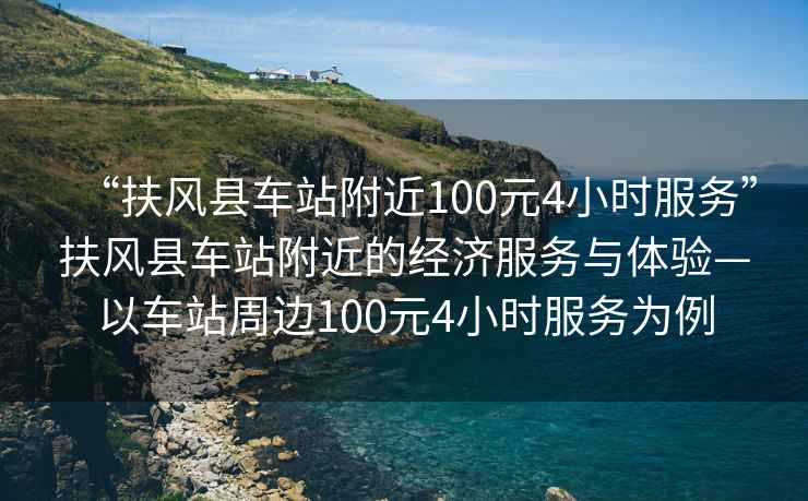 “扶風(fēng)縣車站附近100元4小時(shí)服務(wù)”扶風(fēng)縣車站附近的經(jīng)濟(jì)服務(wù)與體驗(yàn)—以車站周邊100元4小時(shí)服務(wù)為例