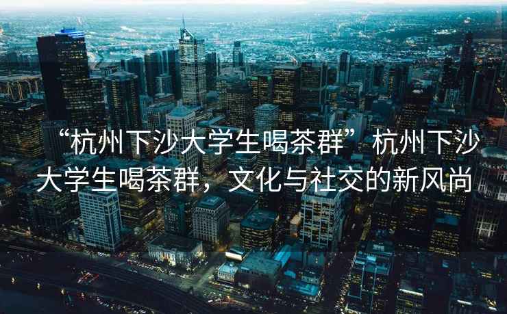 “杭州下沙大學(xué)生喝茶群”杭州下沙大學(xué)生喝茶群，文化與社交的新風(fēng)尚