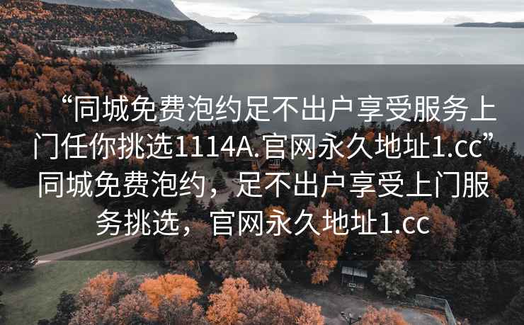 “同城免費泡約足不出戶享受服務(wù)上門任你挑選1114A.官網(wǎng)永久地址1.cc”同城免費泡約，足不出戶享受上門服務(wù)挑選，官網(wǎng)永久地址1.cc