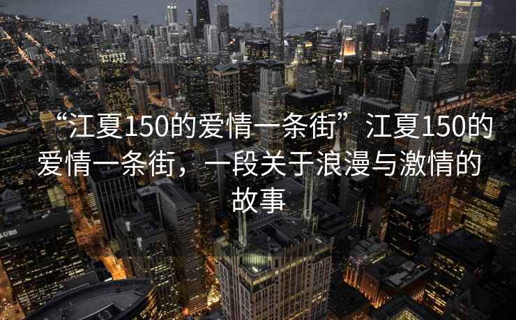 “江夏150的愛情一條街”江夏150的愛情一條街，一段關于浪漫與激情的故事
