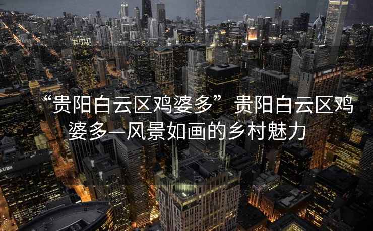 “貴陽白云區(qū)雞婆多”貴陽白云區(qū)雞婆多—風(fēng)景如畫的鄉(xiāng)村魅力