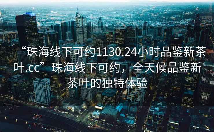 “珠海線下可約1130.24小時(shí)品鑒新茶葉.cc”珠海線下可約，全天候品鑒新茶葉的獨(dú)特體驗(yàn)