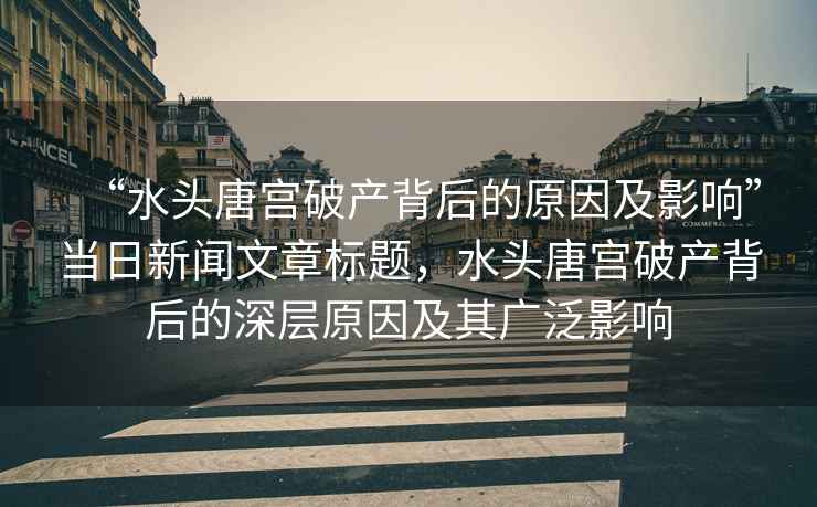 “水頭唐宮破產(chǎn)背后的原因及影響”當(dāng)日新聞文章標(biāo)題，水頭唐宮破產(chǎn)背后的深層原因及其廣泛影響