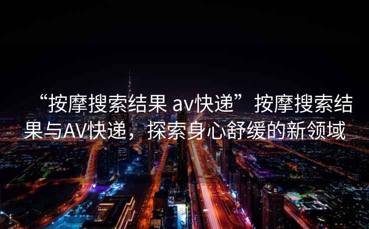 “按摩搜索結(jié)果 av快遞”按摩搜索結(jié)果與AV快遞，探索身心舒緩的新領(lǐng)域