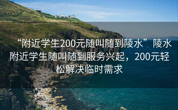 “附近學(xué)生200元隨叫隨到陵水”陵水附近學(xué)生隨叫隨到服務(wù)興起，200元輕松解決臨時(shí)需求