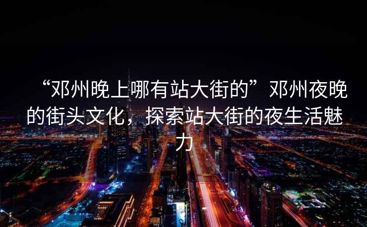 “鄧州晚上哪有站大街的”鄧州夜晚的街頭文化，探索站大街的夜生活魅力