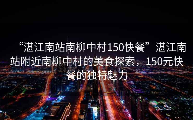 “湛江南站南柳中村150快餐”湛江南站附近南柳中村的美食探索，150元快餐的獨特魅力