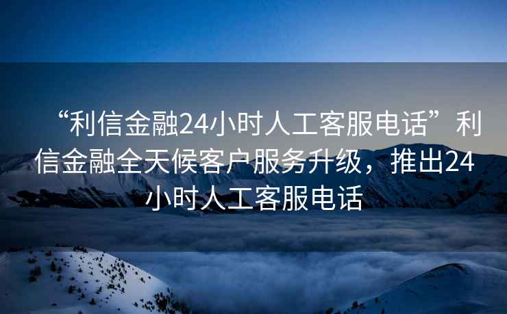 “利信金融24小時(shí)人工客服電話”利信金融全天候客戶服務(wù)升級(jí)，推出24小時(shí)人工客服電話