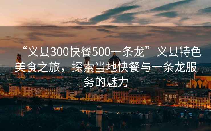 “義縣300快餐500一條龍”義縣特色美食之旅，探索當?shù)乜觳团c一條龍服務(wù)的魅力