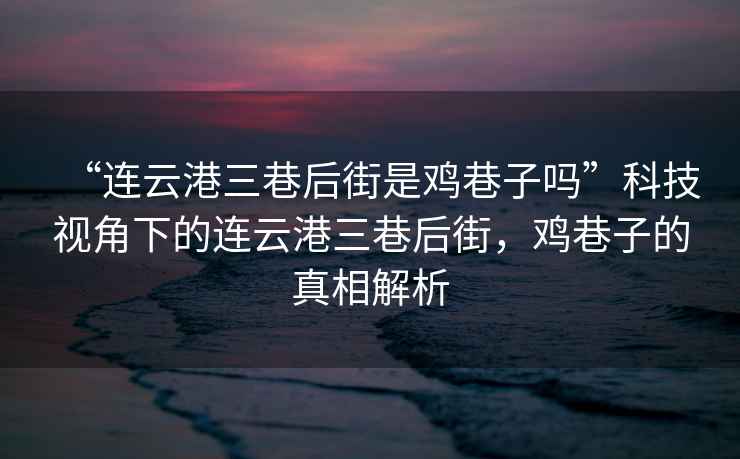 “連云港三巷后街是雞巷子嗎”科技視角下的連云港三巷后街，雞巷子的真相解析