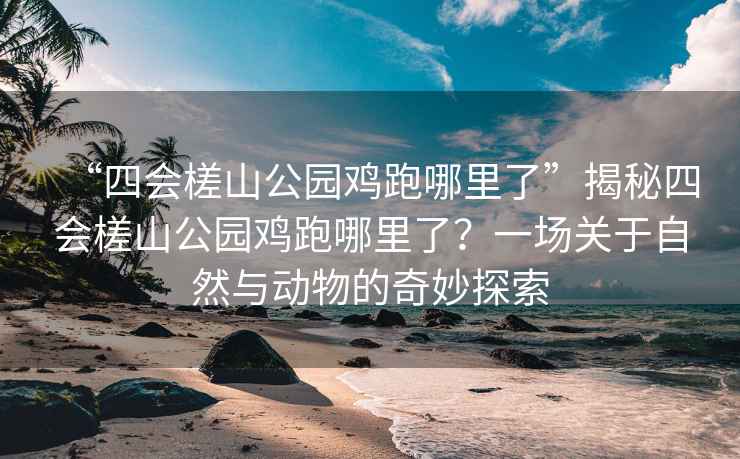 “四會槎山公園雞跑哪里了”揭秘四會槎山公園雞跑哪里了？一場關(guān)于自然與動物的奇妙探索