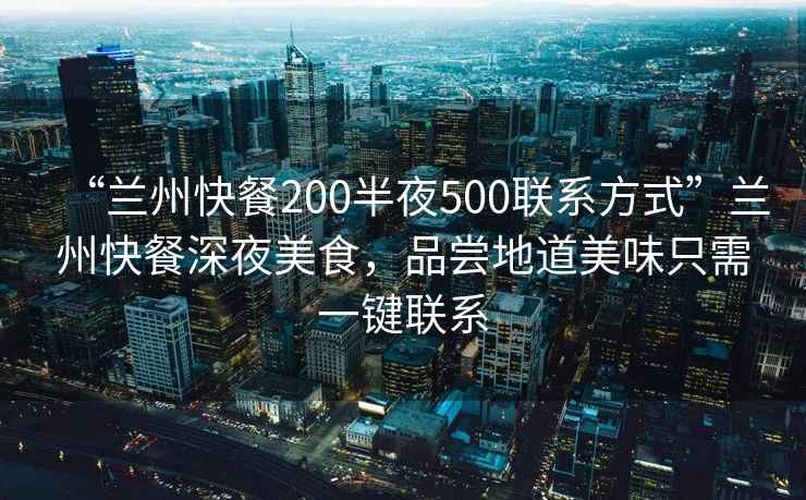 “蘭州快餐200半夜500聯(lián)系方式”蘭州快餐深夜美食，品嘗地道美味只需一鍵聯(lián)系