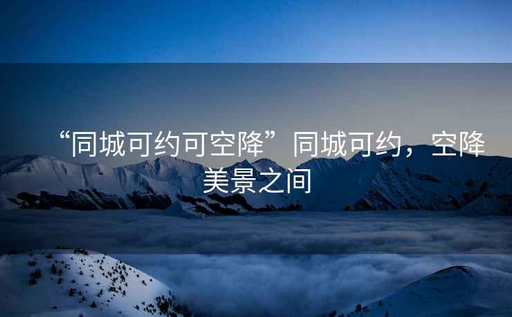 “同城可約可空降”同城可約，空降美景之間
