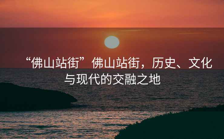 “佛山站街”佛山站街，歷史、文化與現(xiàn)代的交融之地