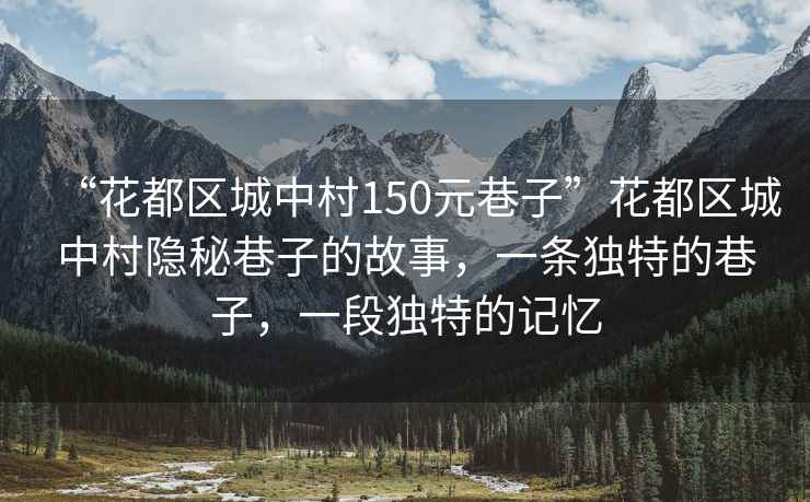 “花都區(qū)城中村150元巷子”花都區(qū)城中村隱秘巷子的故事，一條獨特的巷子，一段獨特的記憶