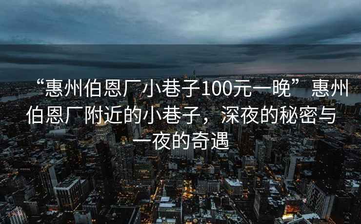 “惠州伯恩廠小巷子100元一晚”惠州伯恩廠附近的小巷子，深夜的秘密與一夜的奇遇