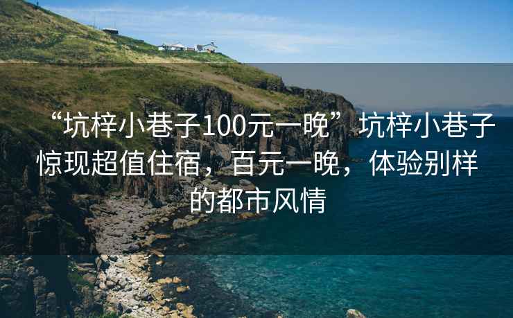 “坑梓小巷子100元一晚”坑梓小巷子驚現(xiàn)超值住宿，百元一晚，體驗別樣的都市風情