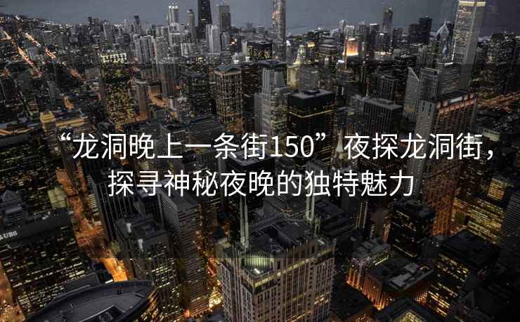 “龍洞晚上一條街150”夜探龍洞街，探尋神秘夜晚的獨(dú)特魅力