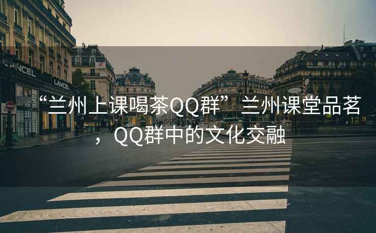“蘭州上課喝茶QQ群”蘭州課堂品茗，QQ群中的文化交融
