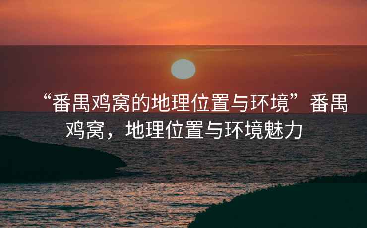 “番禺雞窩的地理位置與環(huán)境”番禺雞窩，地理位置與環(huán)境魅力