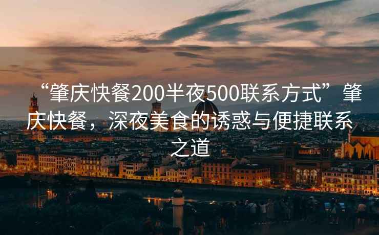 “肇慶快餐200半夜500聯(lián)系方式”肇慶快餐，深夜美食的誘惑與便捷聯(lián)系之道
