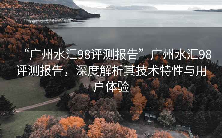 “廣州水匯98評測報告”廣州水匯98評測報告，深度解析其技術(shù)特性與用戶體驗