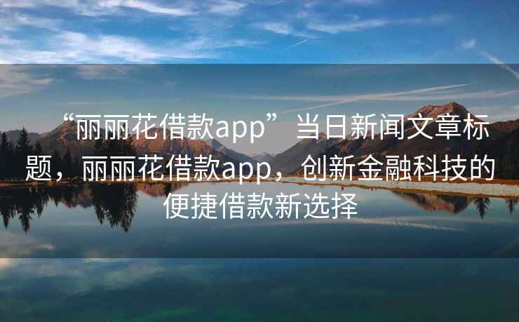 “麗麗花借款app”當(dāng)日新聞文章標(biāo)題，麗麗花借款app，創(chuàng)新金融科技的便捷借款新選擇